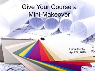Give Your Course a
Mini-Makeover
Linda Jacoby
April 24, 2015
 