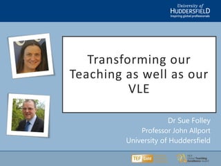 Transforming our
Teaching as well as our
VLE
Dr Sue Folley
Professor John Allport
University of Huddersfield
 
