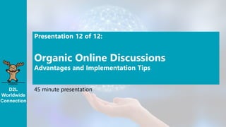 D2L
Worldwide
Connection
Presentation 12 of 12:
Organic Online Discussions
Advantages and Implementation Tips
45 minute presentation
 