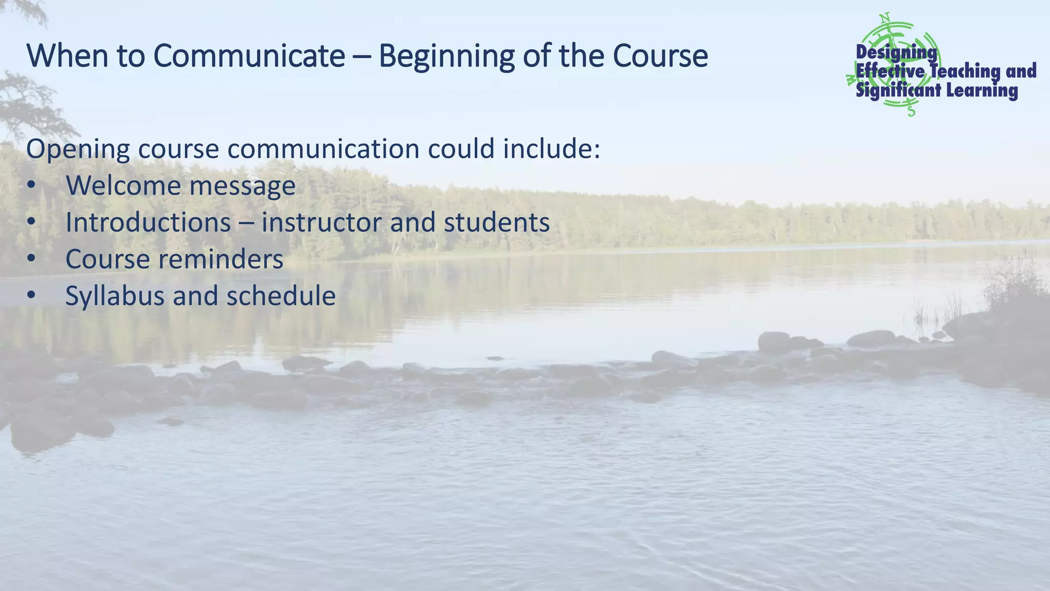 When to Communicate – Beginning of the Course
Opening course communication could include:
• Welcome message
• Introductions – instructor and students
• Course reminders
• Syllabus and schedule
 