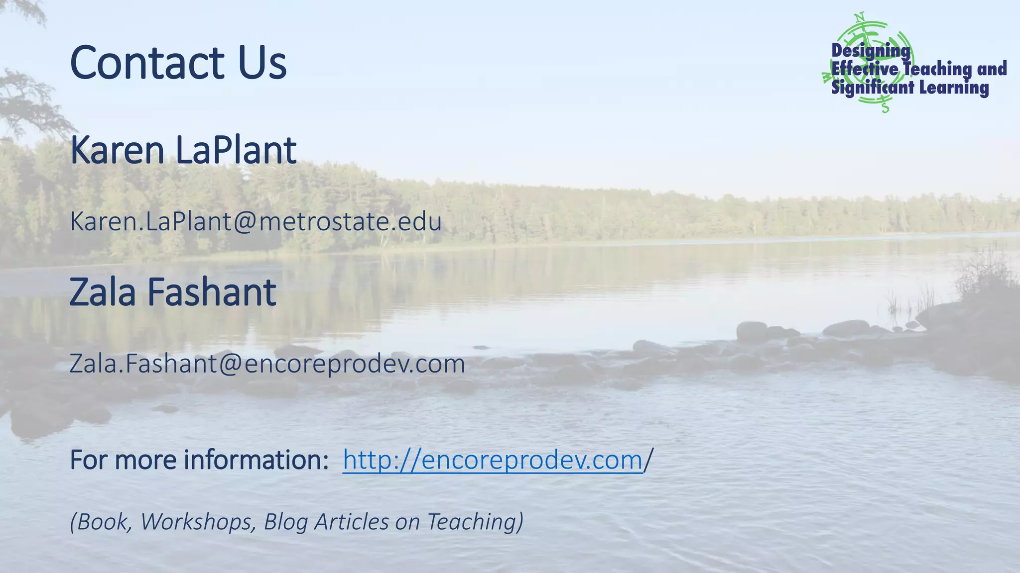 Contact Us
Karen LaPlant
Karen.LaPlant@metrostate.edu
Zala Fashant
Zala.Fashant@encoreprodev.com
For more information: http://encoreprodev.com/
(Book, Workshops, Blog Articles on Teaching)
 