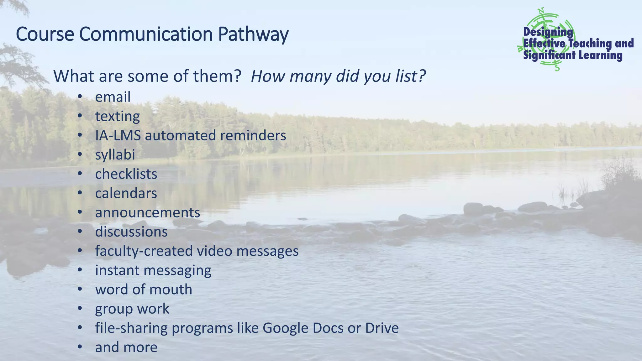Course Communication Pathway
What are some of them? How many did you list?
• email
• texting
• IA-LMS automated reminders
• syllabi
• checklists
• calendars
• announcements
• discussions
• faculty-created video messages
• instant messaging
• word of mouth
• group work
• file-sharing programs like Google Docs or Drive
• and more
 