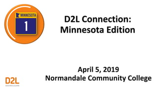 D2L Connection:
Minnesota Edition
April 5, 2019
Normandale Community College
 