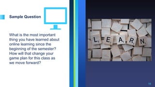 Sample Question
What is the most important
thing you have learned about
online learning since the
beginning of the semester?
How will that change your
game plan for this class as
we move forward?
18
 