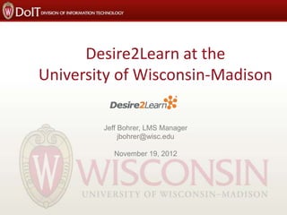 Desire2Learn at the
University of Wisconsin-Madison
Jeff Bohrer, LMS Manager
jbohrer@wisc.edu
November 19, 2012

 