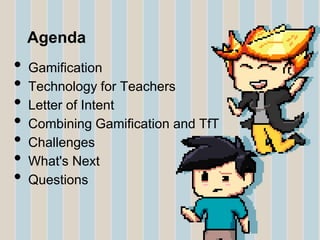 Agenda

•
•
•
•
•
•
•

Gamification
Technology for Teachers
Letter of Intent
Combining Gamification and TfT
Challenges
What's Next
Questions

 