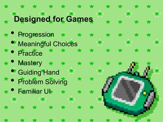 Designed for Games

•
•
•
•
•
•
•

Progression
Meaningful Choices
Practice
Mastery
Guiding Hand
Problem Solving
Familiar UI

 