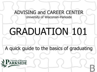 ADVISING and CAREER CENTER
University of Wisconsin-Parkside

GRADUATION 101
A quick guide to the basics of graduating

B
2013

 