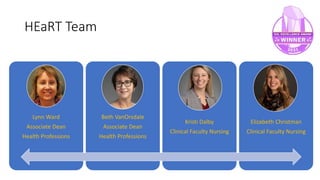 HEaRT Team
8
Lynn Ward
Associate Dean
Health Professions
Beth VanOrsdale
Associate Dean
Health Professions
Kristi Dalby
Clinical Faculty Nursing
Elizabeth Christman
Clinical Faculty Nursing
 