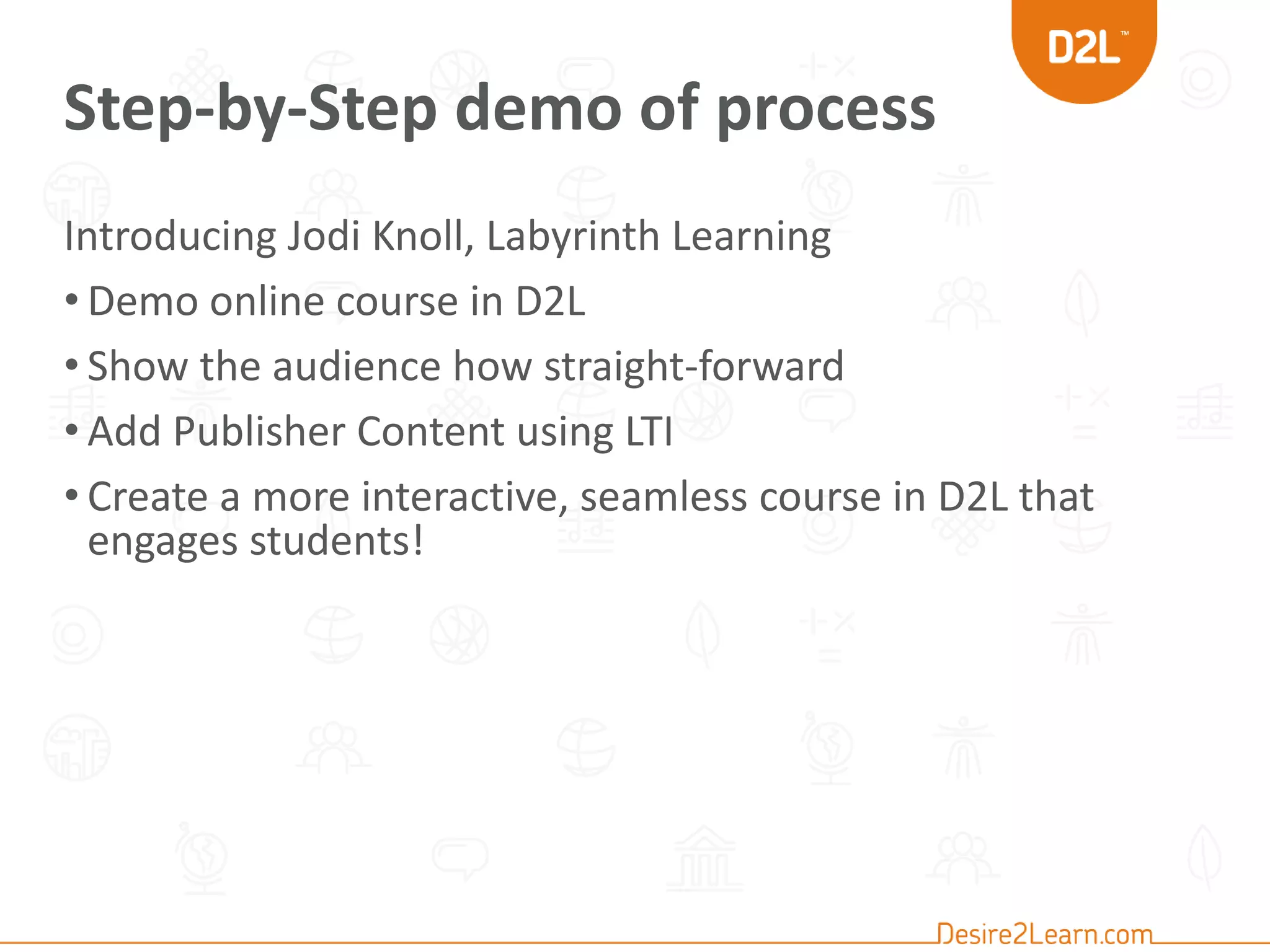 Step-by-Step demo of process
Introducing Jodi Knoll, Labyrinth Learning
• Demo online course in D2L
• Show the audience how straight-forward
• Add Publisher Content using LTI
• Create a more interactive, seamless course in D2L that
engages students!
 