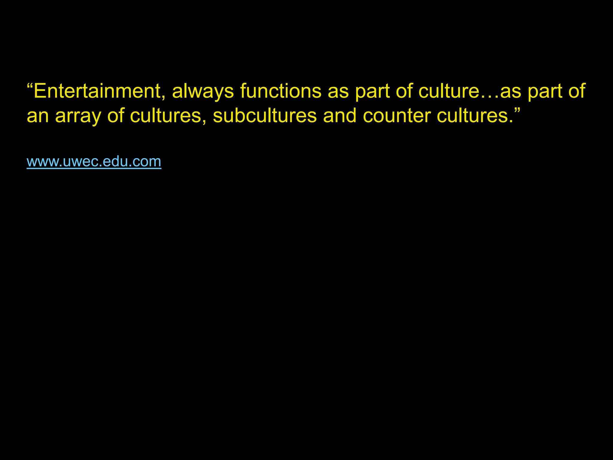 “Entertainment, always functions as part of culture…as part of
an array of cultures, subcultures and counter cultures.”
www.uwec.edu.com
 