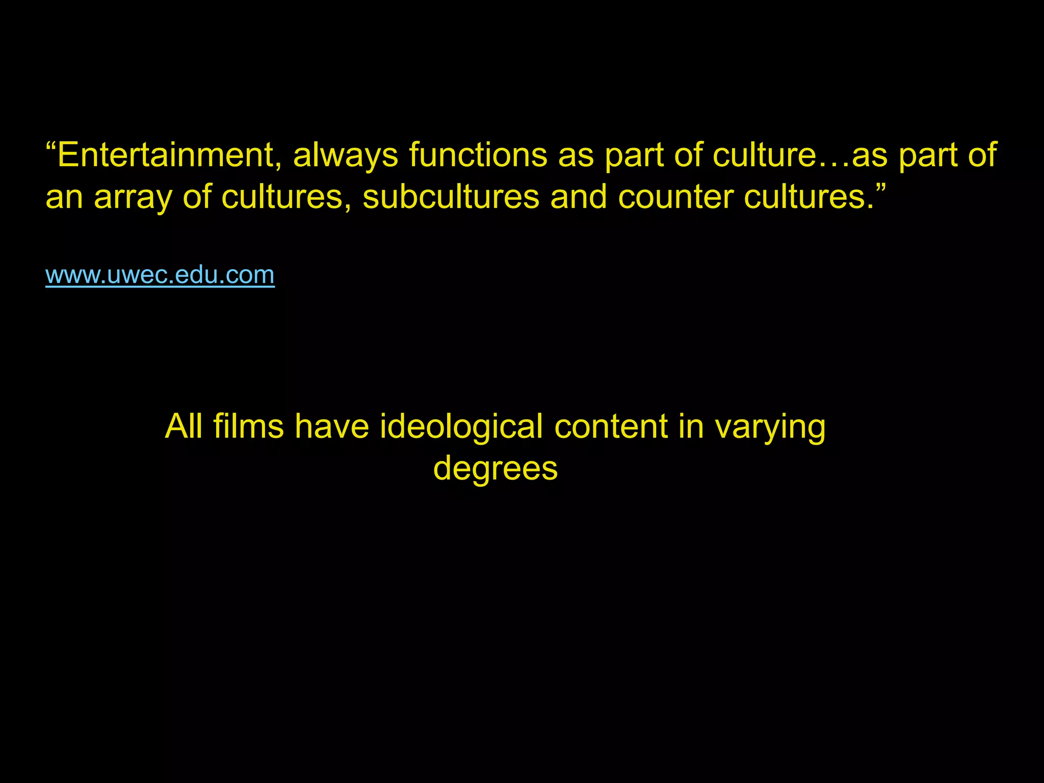 “Entertainment, always functions as part of culture…as part of
an array of cultures, subcultures and counter cultures.”
www.uwec.edu.com
All films have ideological content in varying
degrees
 