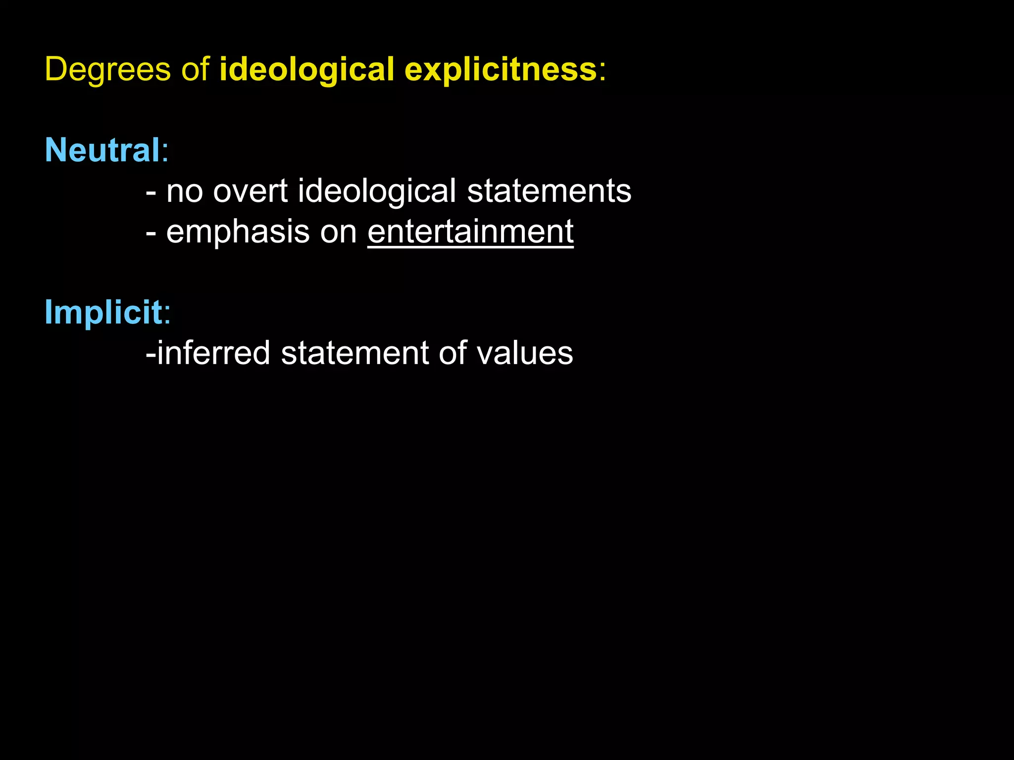 Degrees of ideological explicitness:
Neutral:
- no overt ideological statements
- emphasis on entertainment
Implicit:
-inferred statement of values
 
