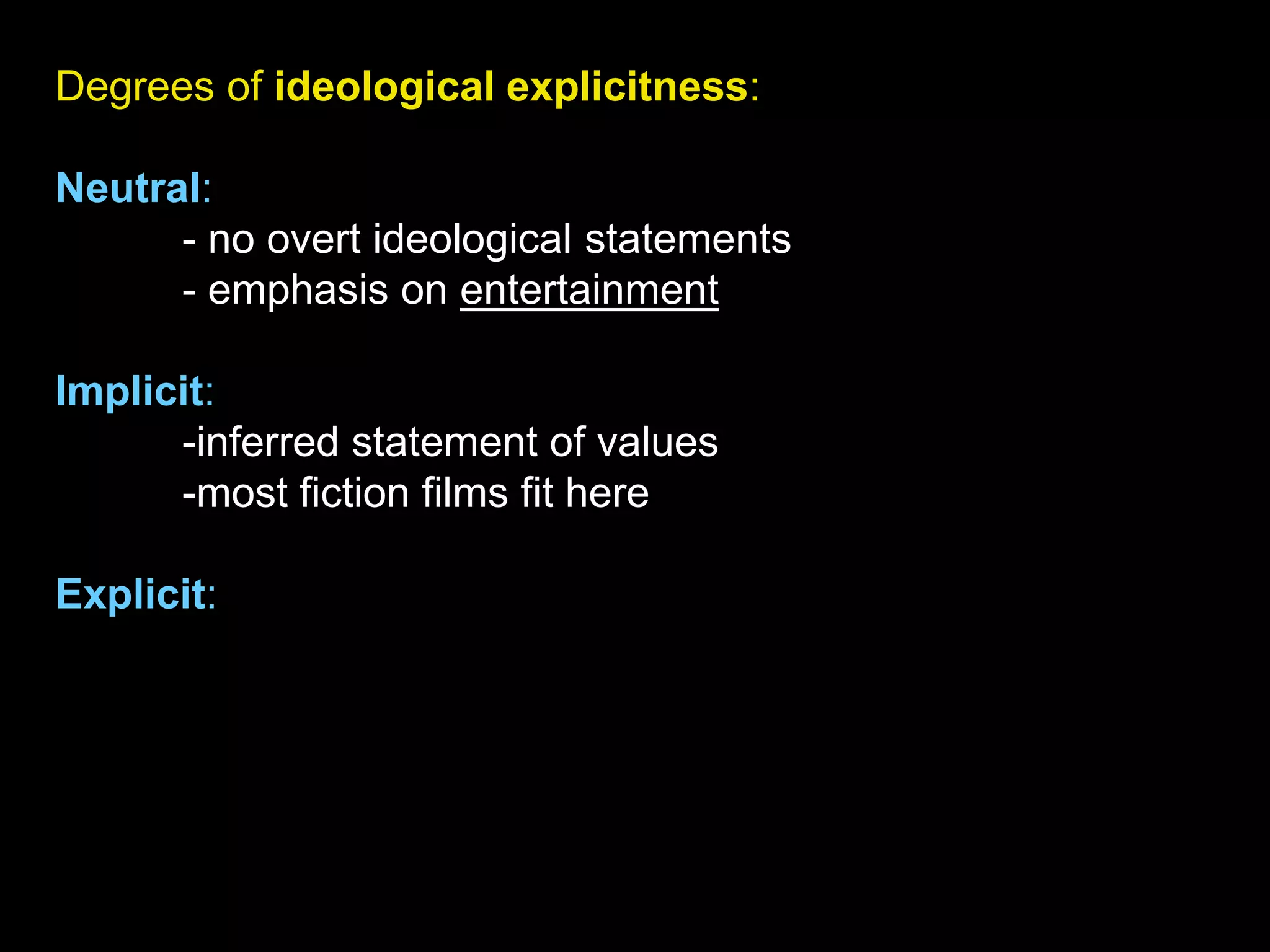 Degrees of ideological explicitness:
Neutral:
- no overt ideological statements
- emphasis on entertainment
Implicit:
-inferred statement of values
-most fiction films fit here
Explicit:
 
