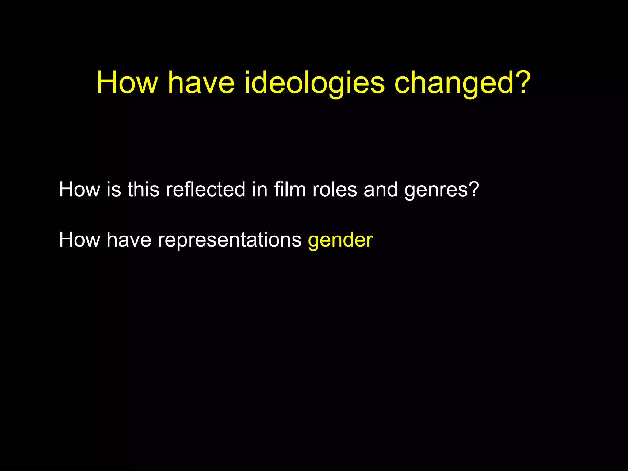 How have ideologies changed?
How is this reflected in film roles and genres?
How have representations gender
 