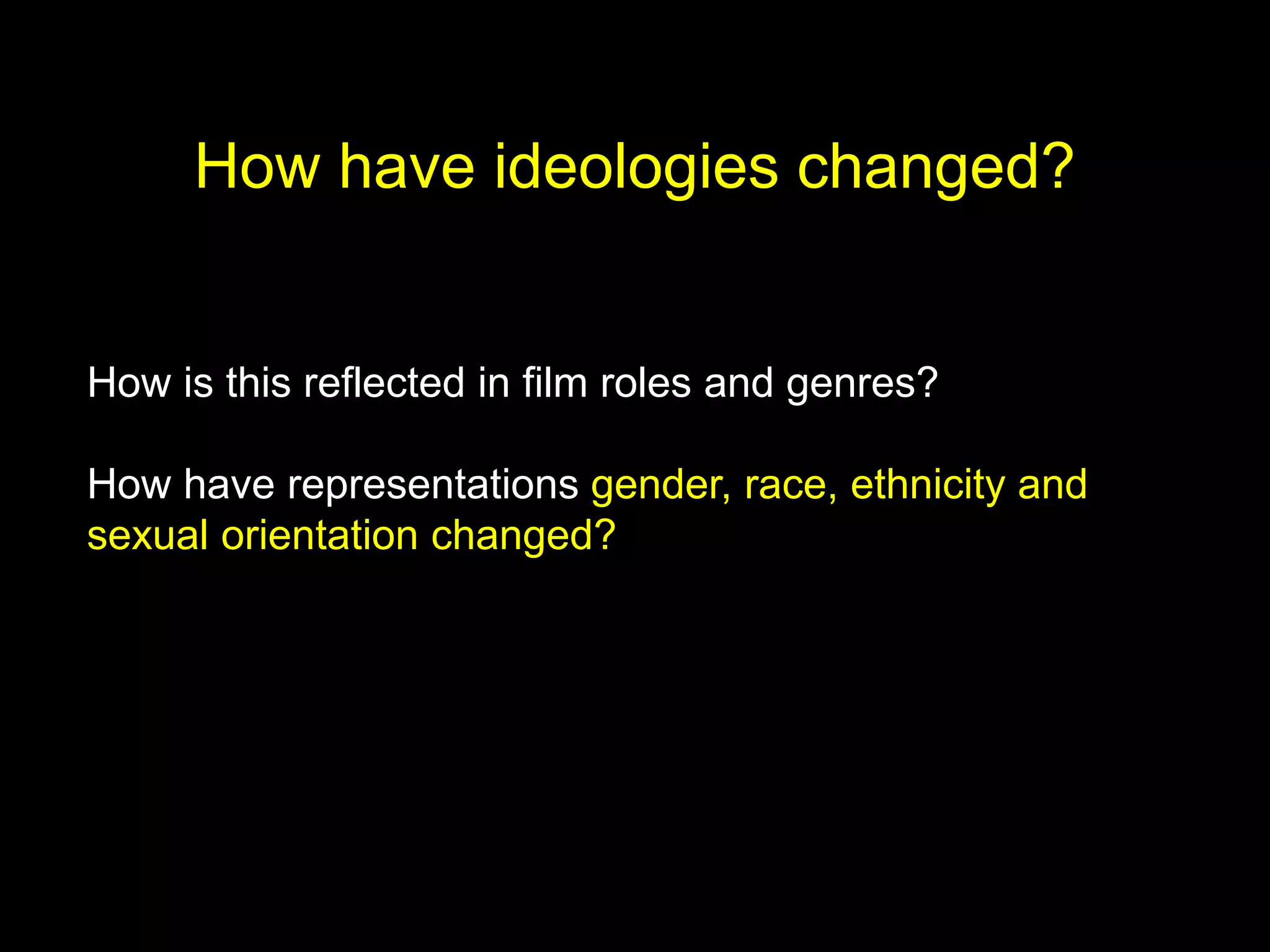 How have ideologies changed?
How is this reflected in film roles and genres?
How have representations gender, race, ethnicity and
sexual orientation changed?
 