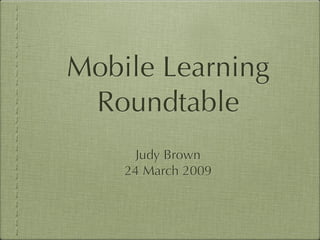 Mobile Learning
 Roundtable
      Judy Brown
    24 March 2009
 