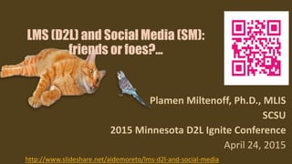 LMS (D2L) and Social Media (SM):
friends or foes?...
Plamen Miltenoff, Ph.D., MLIS
SCSU
2015 Minnesota D2L Ignite Conferen...
