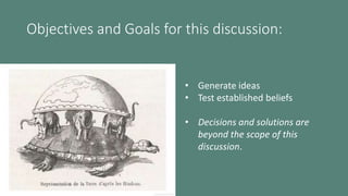 Objectives and Goals for this discussion:
• Generate ideas
• Test established beliefs
• Decisions and solutions are
beyond...