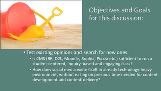 Objectives and Goals
for this discussion:
• Test existing opinions and search for new ones:
• is CMS (BB, D2L, Moodle, Sop...