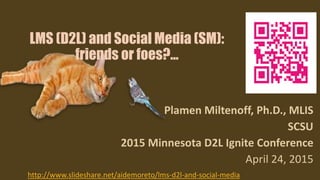 LMS (D2L) and Social Media (SM):
friends or foes?...
Plamen Miltenoff, Ph.D., MLIS
SCSU
2015 Minnesota D2L Ignite Conference
April 24, 2015
http://www.slideshare.net/aidemoreto/lms-d2l-and-social-media
 