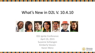 What’s New in D2L V. 10.4.10
D2L Ignite Conference
April 24, 2015
Suzanne Schlangen
Kimberly Vossen
Karen Wenz
 