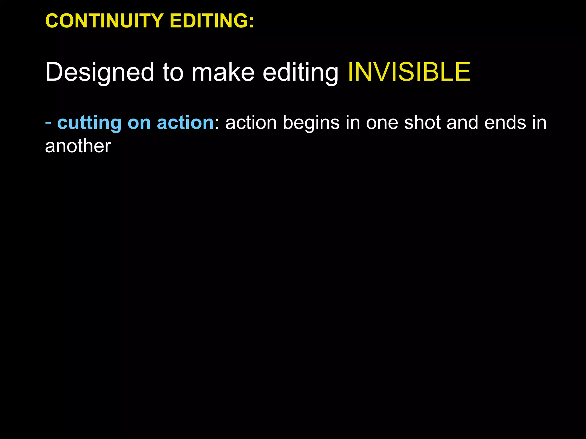CONTINUITY EDITING:
Designed to make editing INVISIBLE
- cutting on action: action begins in one shot and ends in
another
 