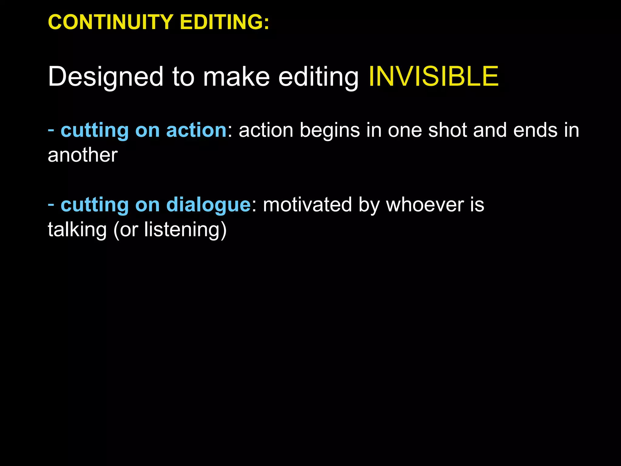 CONTINUITY EDITING:
Designed to make editing INVISIBLE
- cutting on action: action begins in one shot and ends in
another
- cutting on dialogue: motivated by whoever is
talking (or listening)
 