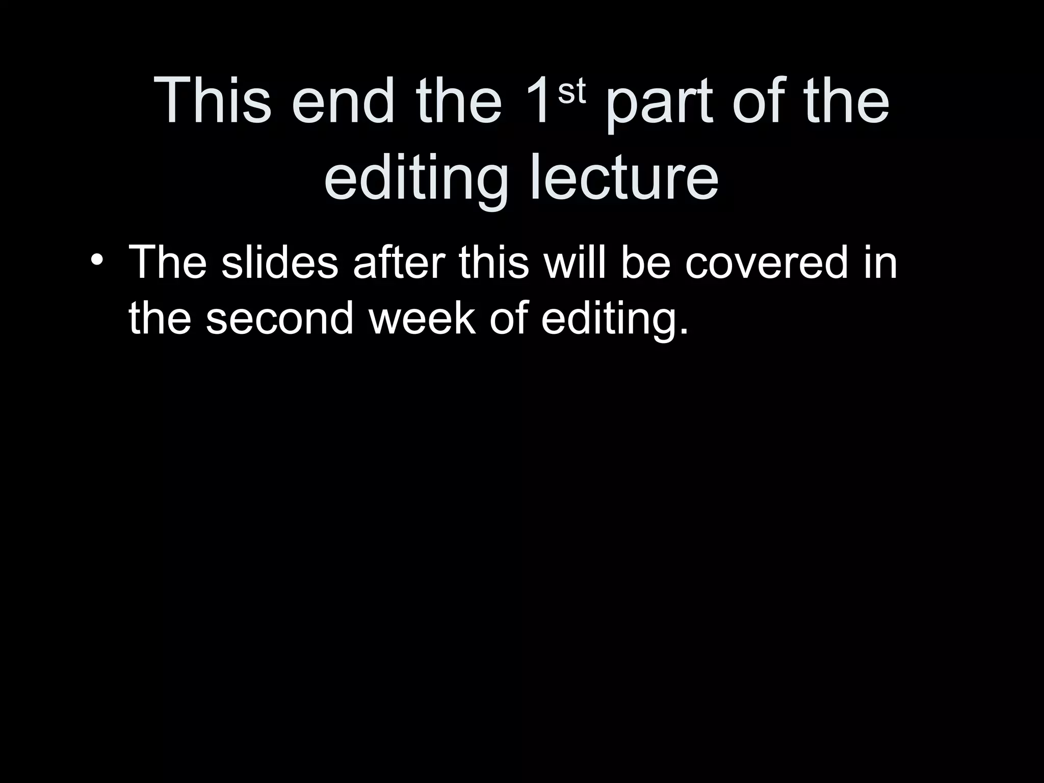 This end the 1st
part of the
editing lecture
• The slides after this will be covered in
the second week of editing.
 