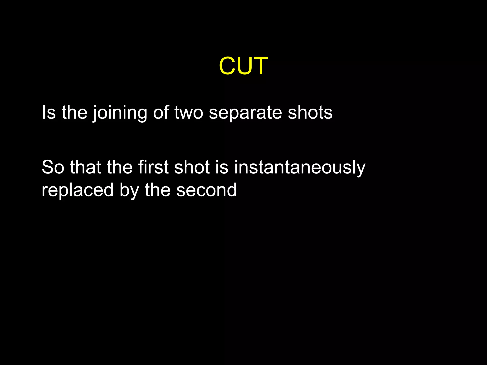 CUT
Is the joining of two separate shots
So that the first shot is instantaneously
replaced by the second
 