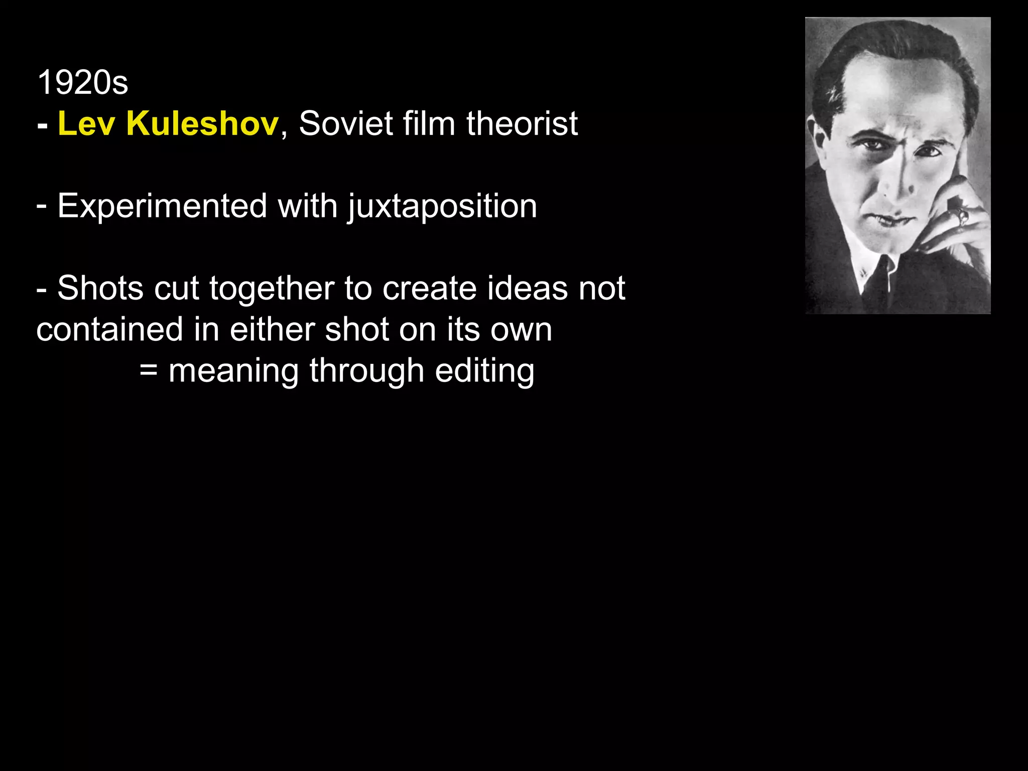 1920s
- Lev Kuleshov, Soviet film theorist
- Experimented with juxtaposition
- Shots cut together to create ideas not
contained in either shot on its own
= meaning through editing
 