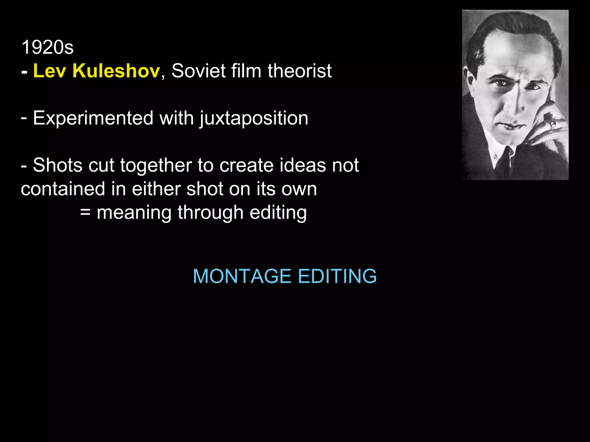 1920s
- Lev Kuleshov, Soviet film theorist
- Experimented with juxtaposition
- Shots cut together to create ideas not
contained in either shot on its own
= meaning through editing
MONTAGE EDITING
 