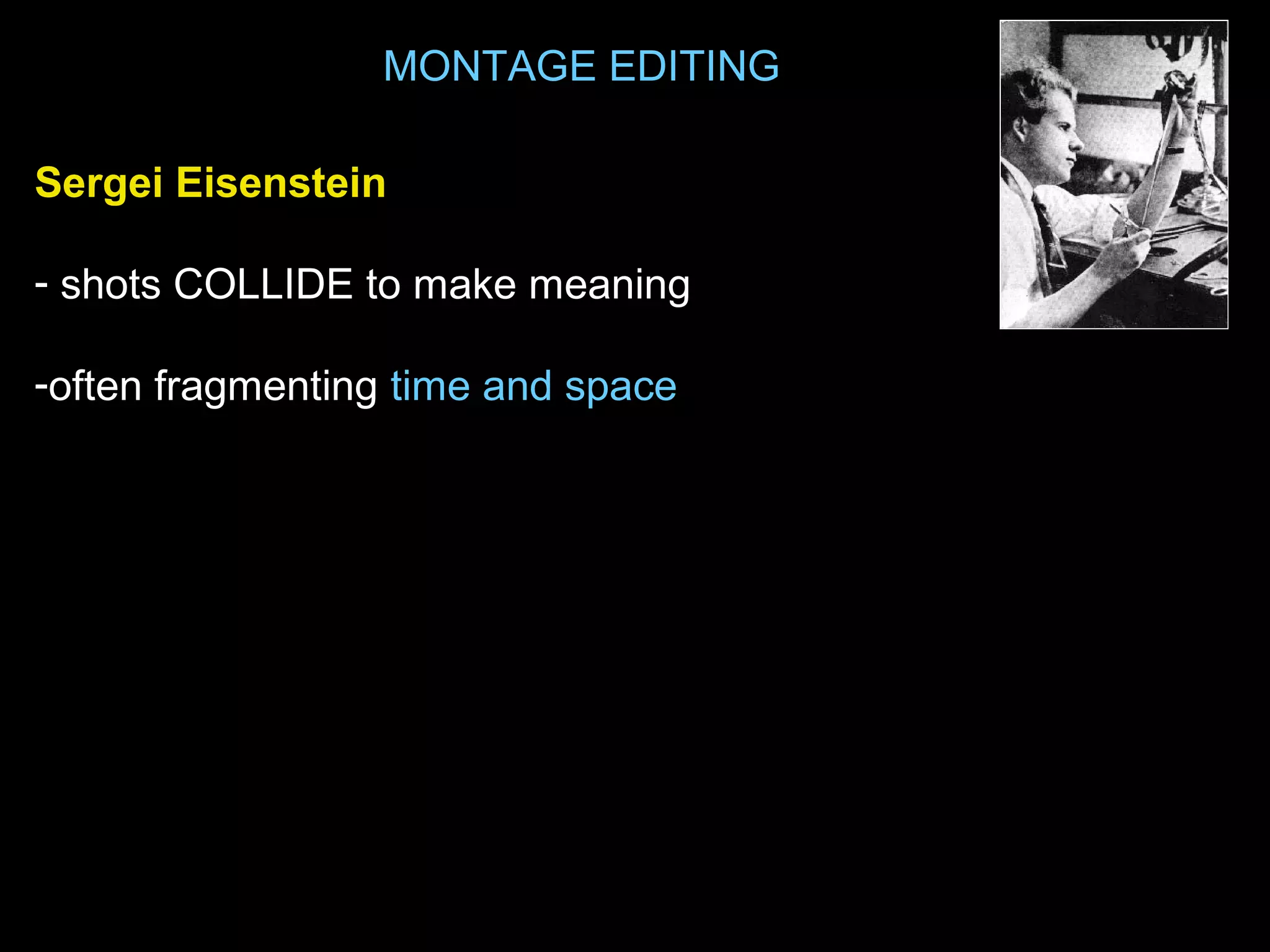 MONTAGE EDITING
Sergei Eisenstein
- shots COLLIDE to make meaning
-often fragmenting time and space
 