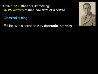 1915 “The Father of Filmmaking”
-D. W. Griffith makes The Birth of a Nation
-Classical cutting
-Editing within scene to vary dramatic intensity
 