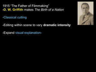 1915 “The Father of Filmmaking”
-D. W. Griffith makes The Birth of a Nation
-Classical cutting
-Editing within scene to vary dramatic intensity
-Expand visual explanation-
 