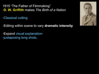1915 “The Father of Filmmaking”
-D. W. Griffith makes The Birth of a Nation
-Classical cutting
-Editing within scene to vary dramatic intensity
-Expand visual explanation-
-juxtaposing long shots,
 