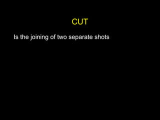 CUT
Is the joining of two separate shots
 