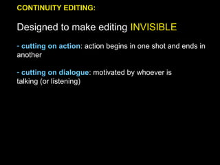 CONTINUITY EDITING:
Designed to make editing INVISIBLE
- cutting on action: action begins in one shot and ends in
another
- cutting on dialogue: motivated by whoever is
talking (or listening)
 