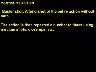 CONTINUITY EDITING:
Master shot: A long shot of the entire action without
cuts.
The action is then repeated a number to times using
medium shots, close ups, etc.
 