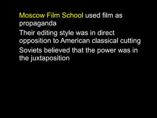 Moscow Film School used film as
propaganda
Their editing style was in direct
opposition to American classical cutting
Soviets believed that the power was in
the juxtaposition
 