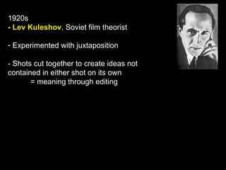 1920s
- Lev Kuleshov, Soviet film theorist
- Experimented with juxtaposition
- Shots cut together to create ideas not
contained in either shot on its own
= meaning through editing
 