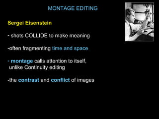 MONTAGE EDITING
Sergei Eisenstein
- shots COLLIDE to make meaning
-often fragmenting time and space
- montage calls attention to itself,
unlike Continuity editing
-the contrast and conflict of images
 