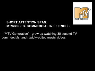 SHORT ATTENTION SPAN:
MTV/30 SEC. COMMERCIAL INFLUENCES
- “MTV Generation” - grew up watching 30 second TV
commercials, and rapidly-edited music videos
 