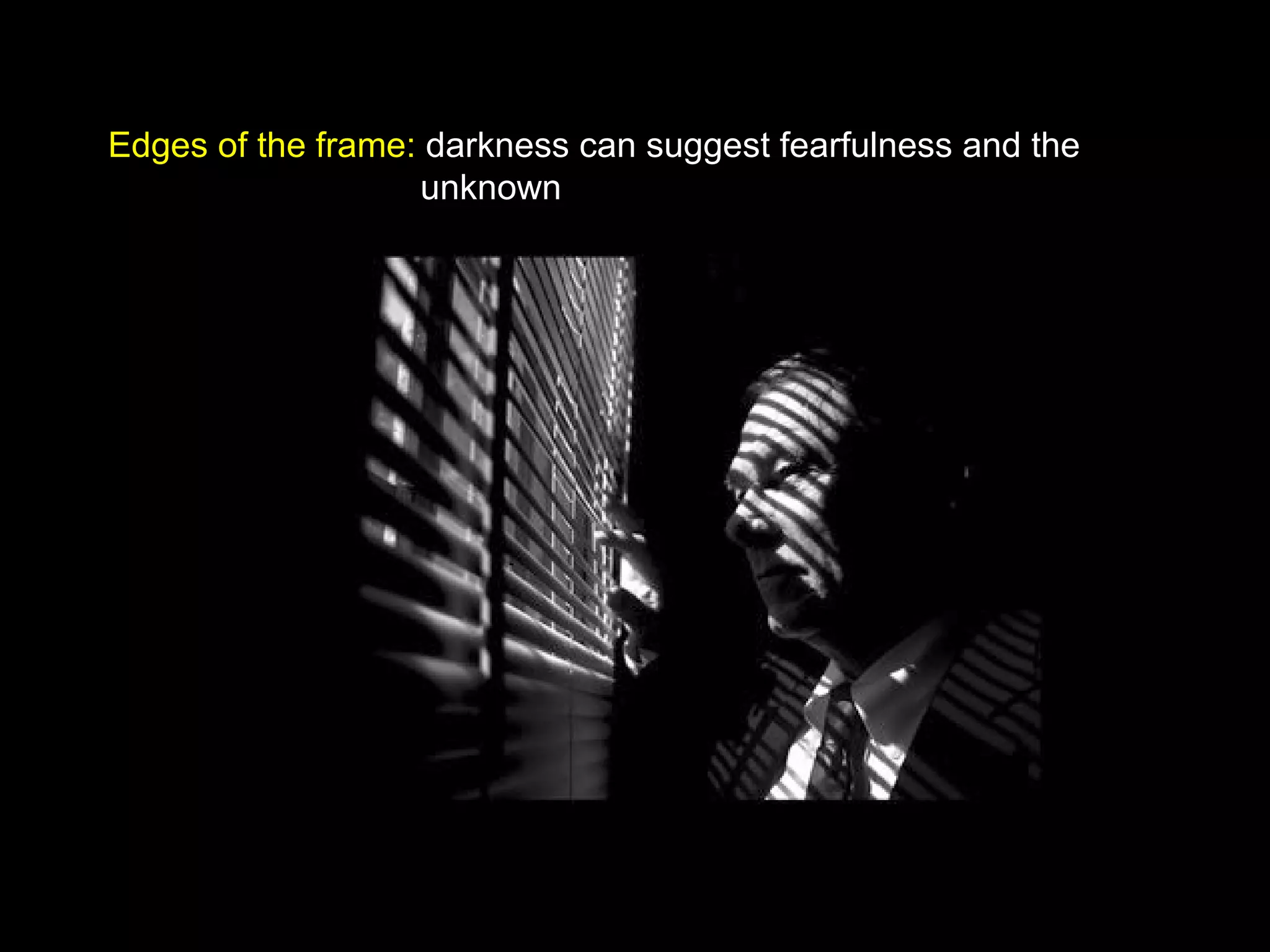 Edges of the frame: darkness can suggest fearfulness and the
unknown
 