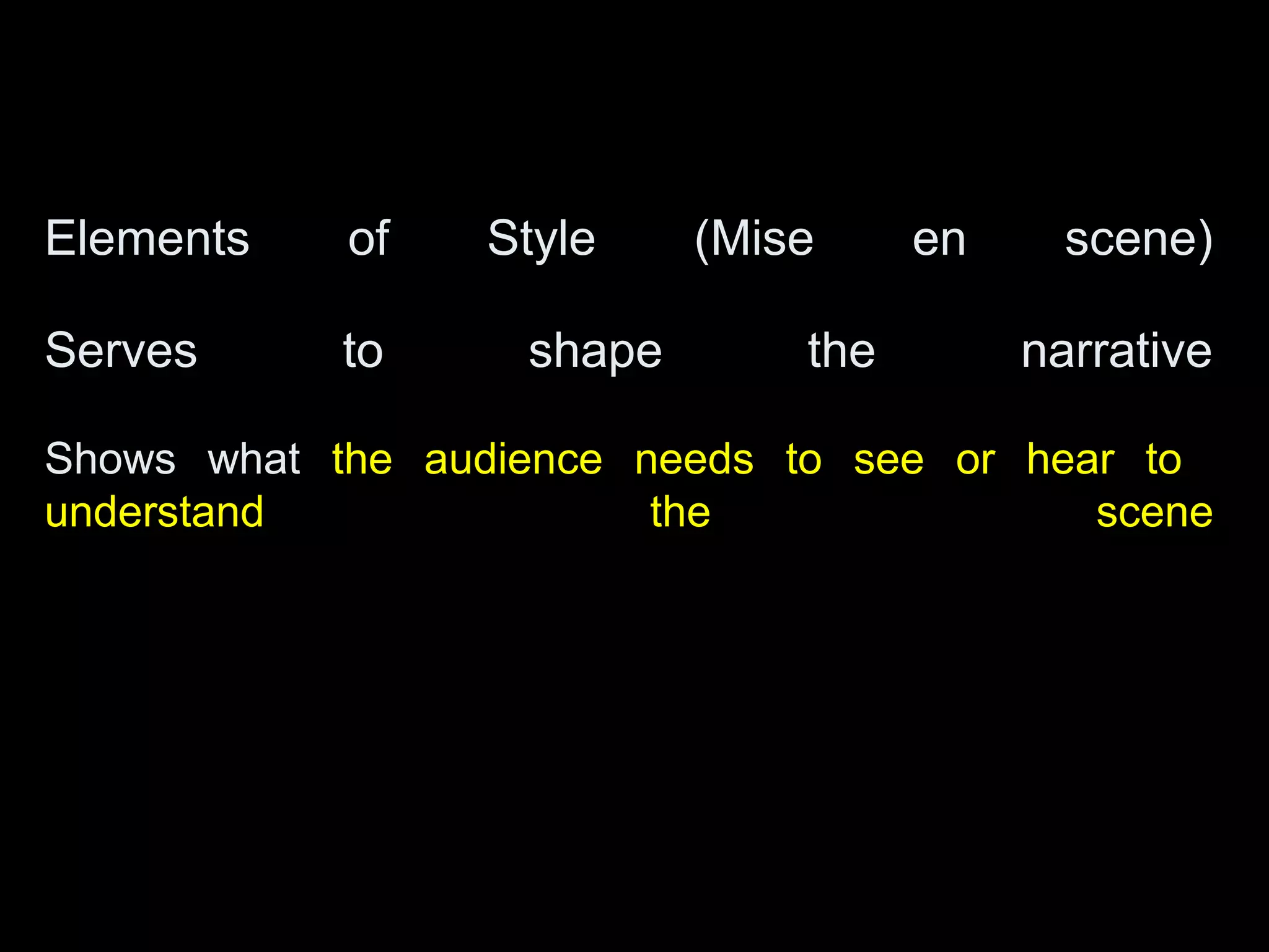 Elements of Style (Mise en scene)
Serves to shape the narrative
Shows what the audience needs to see or hear to
understand the scene
 