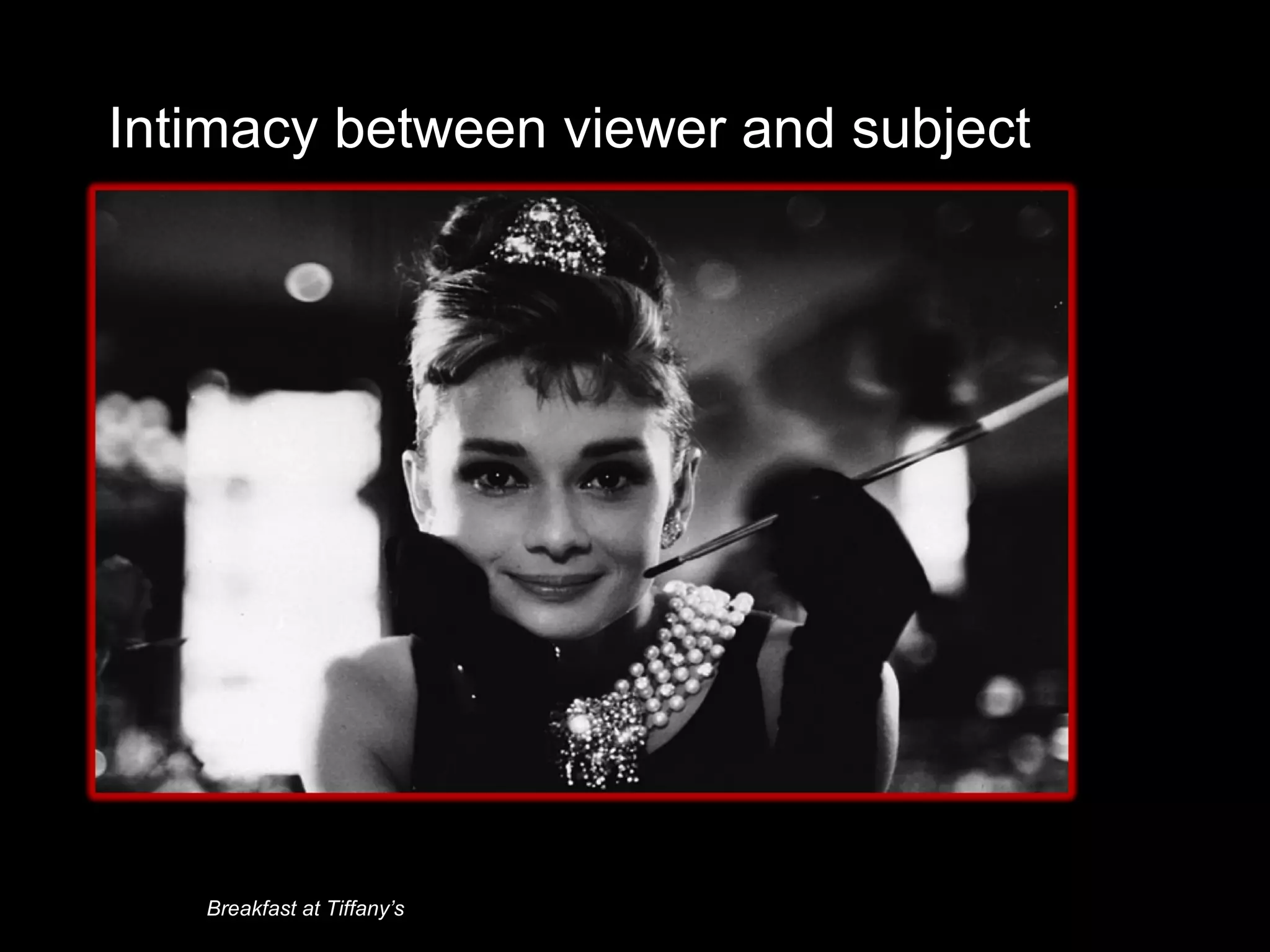 Intimacy between viewer and subject
Breakfast at Tiffany’s
 
