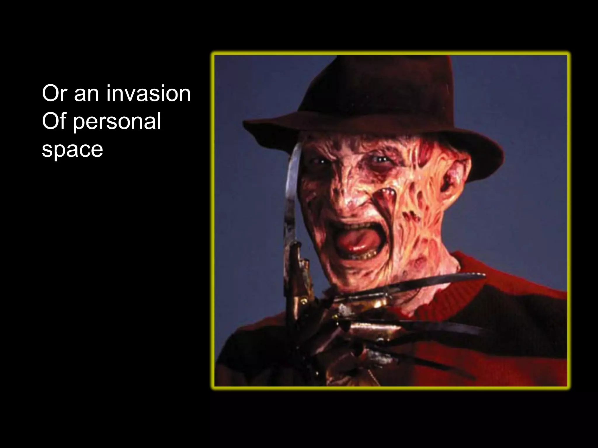 Or an invasion
Of personal
space
 