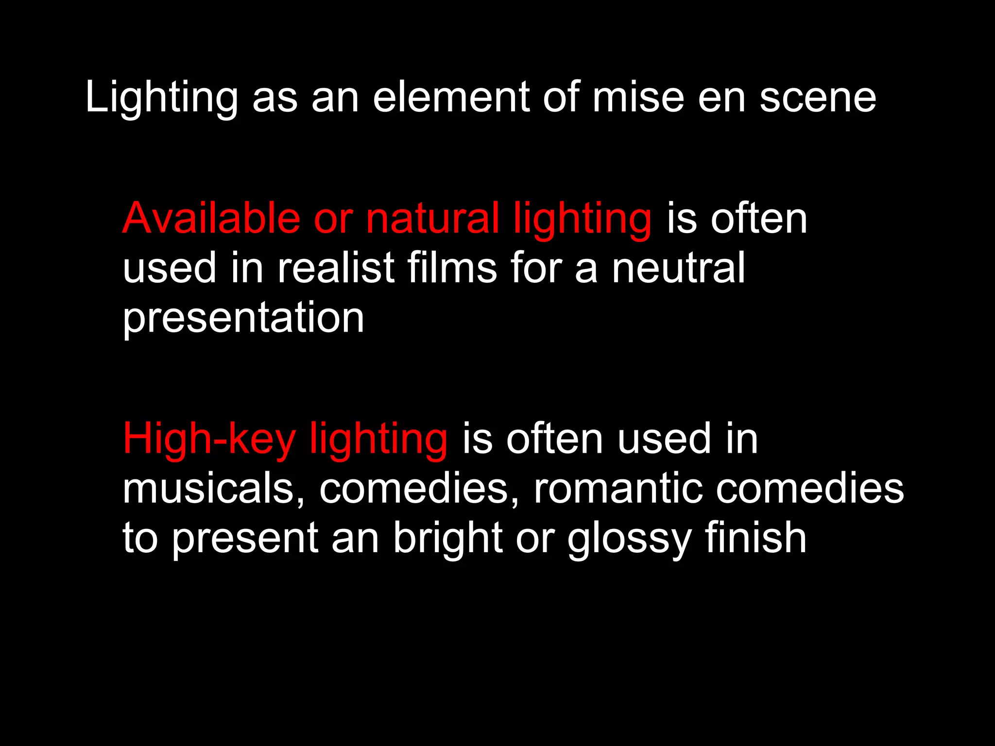 Lighting as an element of mise en scene
Available or natural lighting is often
used in realist films for a neutral
presentation
High-key lighting is often used in
musicals, comedies, romantic comedies
to present an bright or glossy finish
 