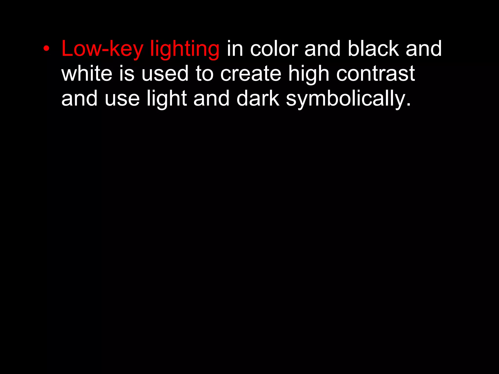 • Low-key lighting in color and black and
white is used to create high contrast
and use light and dark symbolically.
 