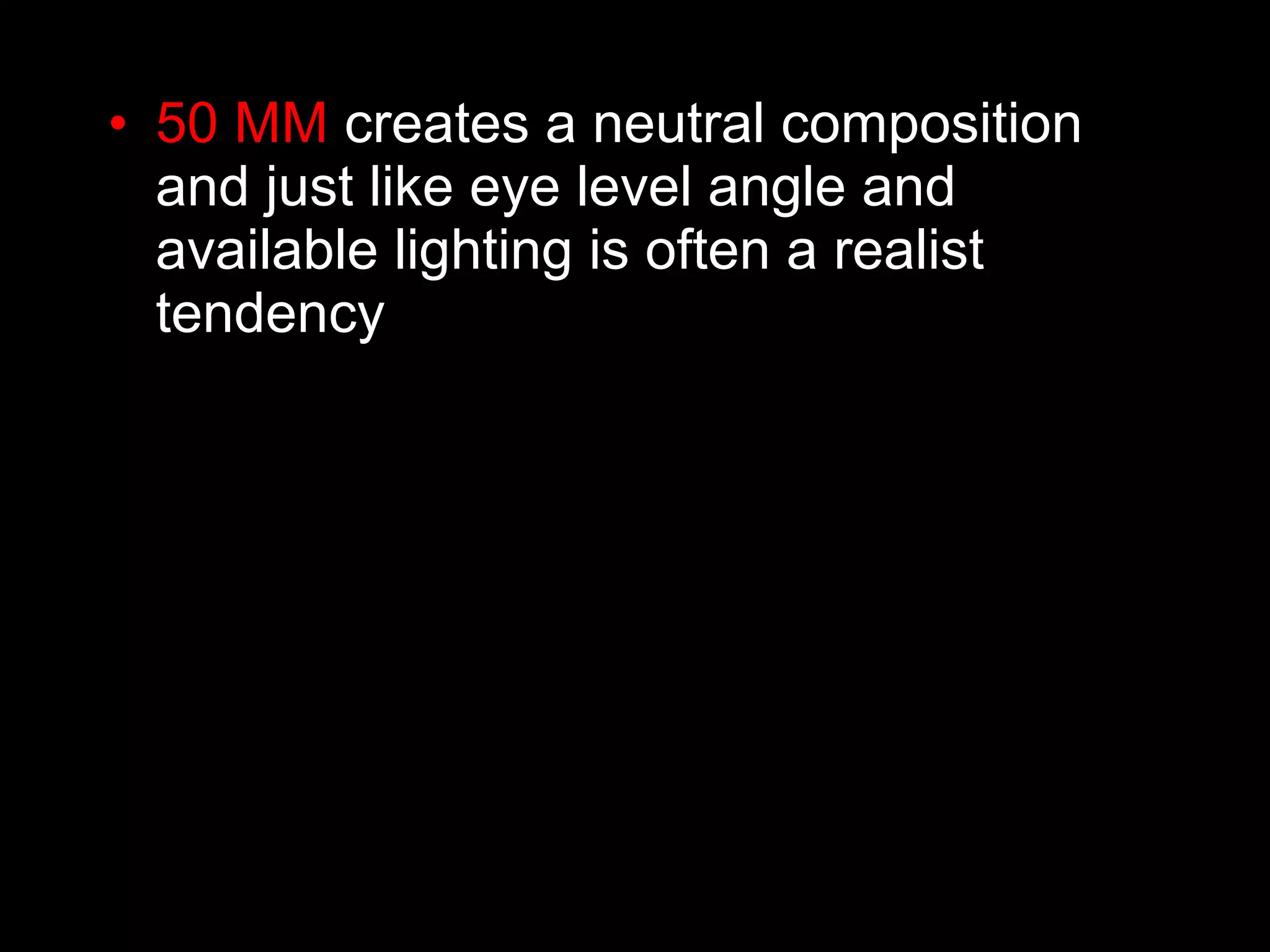 • 50 MM creates a neutral composition
and just like eye level angle and
available lighting is often a realist
tendency
 